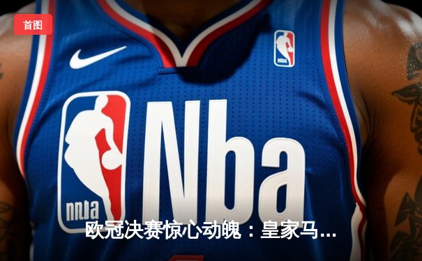 欧冠决赛惊心动魄：皇家马德里逆转拜仁慕尼黑夺冠