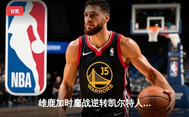 雄鹿加时鏖战逆转凯尔特人 字母哥44+14利拉德关键三分定乾坤