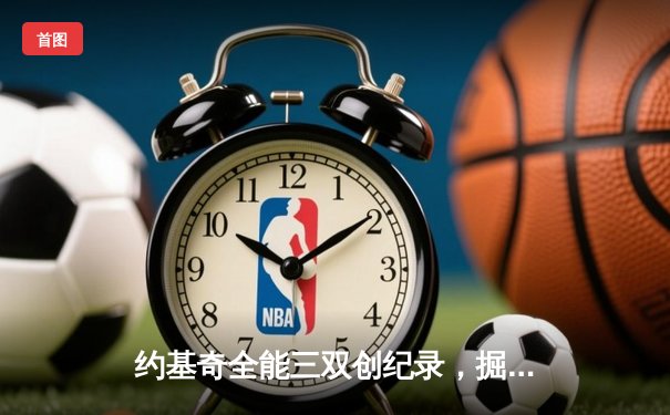 约基奇全能三双创纪录，掘金加时鏖战力克凯尔特人锁定季后赛席位