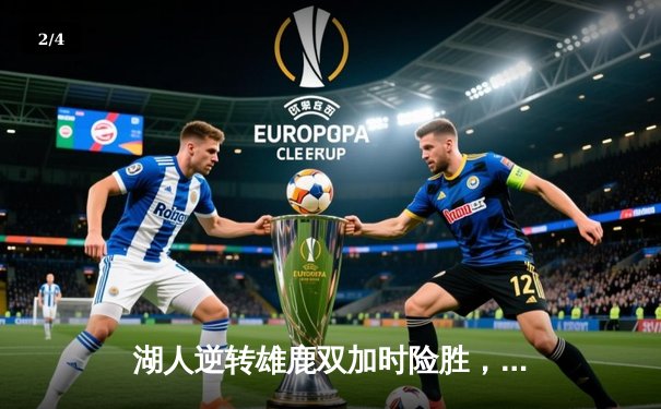 湖人逆转雄鹿双加时险胜，詹姆斯40+三双刷新历史纪录 - 2