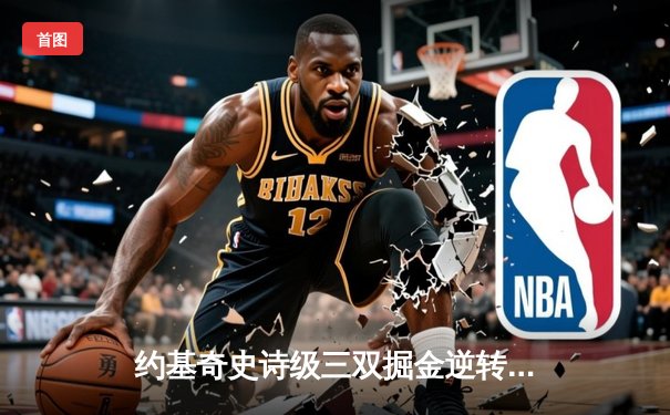 约基奇史诗级三双掘金逆转森林狼，穆雷末节爆发锁定天王山