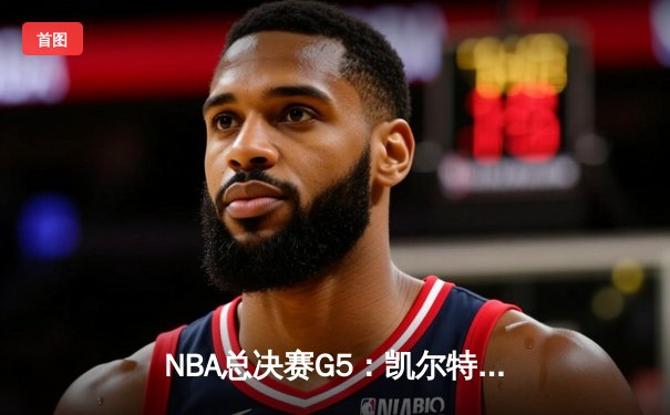 NBA总决赛G5：凯尔特人绝境重生，塔图姆47分率队逆转勇士拖入抢七