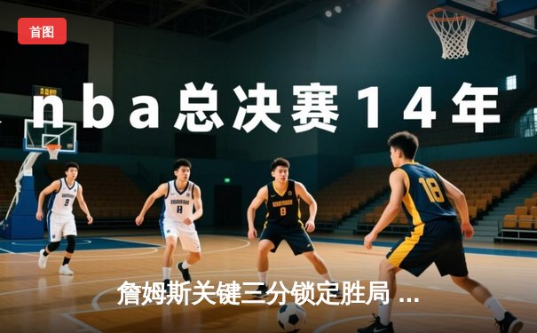 詹姆斯关键三分锁定胜局 湖人加时险胜勇士晋级西部决赛