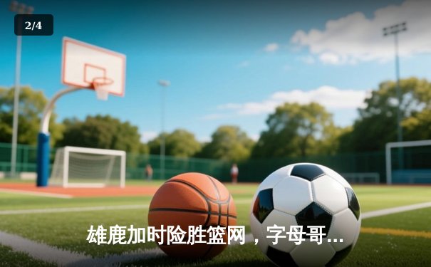 雄鹿加时险胜篮网，字母哥36+12+6主宰关键时刻 - 2